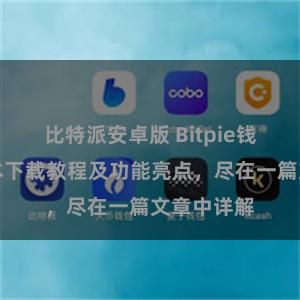 比特派安卓版 Bitpie钱包最新版本下载教程及功能亮点,尽在一篇文章中详解