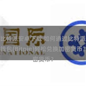 比特派安卓下载 如何通过比特派钱包(Bitpie)轻松兑换加密货币?