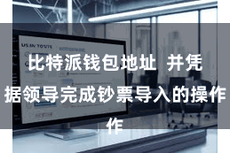 比特派钱包地址 并凭据领导完成钞票导入的操作