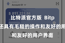 比特派官方版  Bitpie钱包还具有毛糙的操作和友好的用户界面