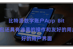 比特派数字账户App  Bitpie钱包还具有浅易的操作和友好的用户界面