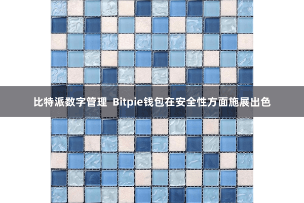 比特派数字管理  Bitpie钱包在安全性方面施展出色