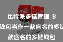 比特派多链管理  Bitpie钱包当作一款盛名的多链钱包