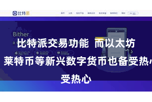 比特派交易功能  而以太坊、莱特币等新兴数字货币也备受热心